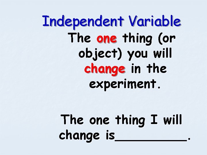 Independent Variable The one thing (or object) you will change in the experiment. The