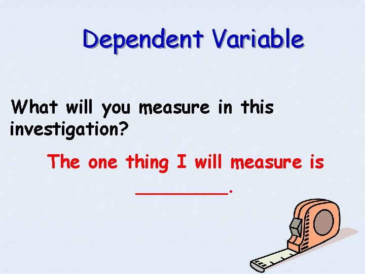 Dependent Variable What will you measure in this investigation? The one thing I will