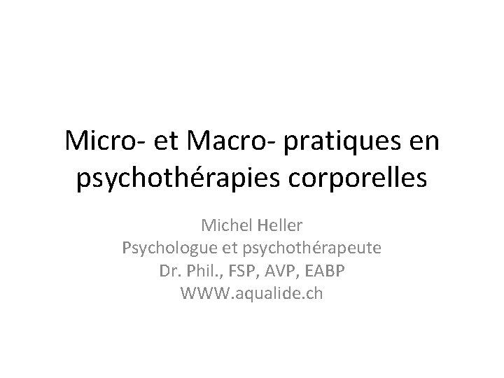 Micro- et Macro- pratiques en psychothérapies corporelles Michel Heller Psychologue et psychothérapeute Dr. Phil.
