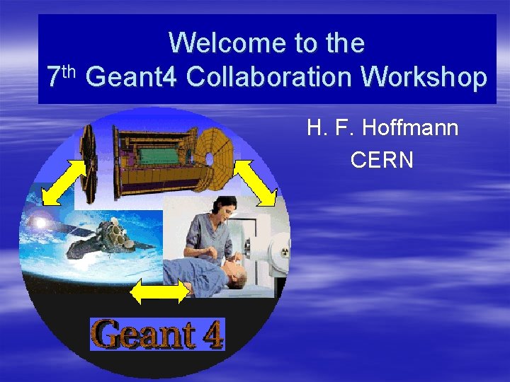 Welcome to the 7 th Geant 4 Collaboration Workshop H. F. Hoffmann CERN 
