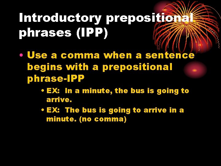 Introductory prepositional phrases (IPP) • Use a comma when a sentence begins with a