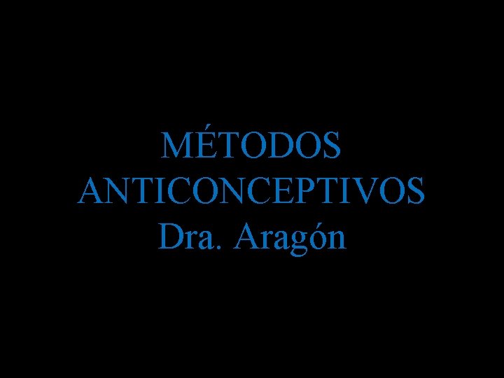 MÉTODOS ANTICONCEPTIVOS Dra. Aragón 