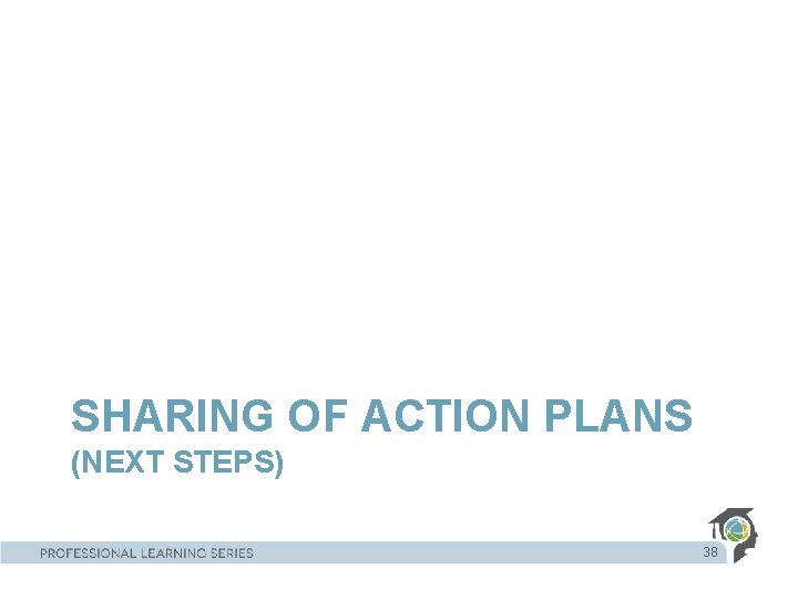 SHARING OF ACTION PLANS (NEXT STEPS) 38 