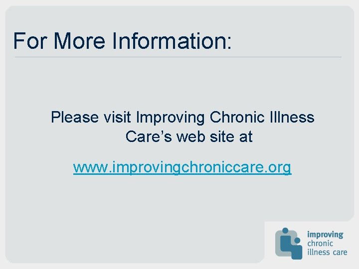 For More Information: Please visit Improving Chronic Illness Care’s web site at www. improvingchroniccare.