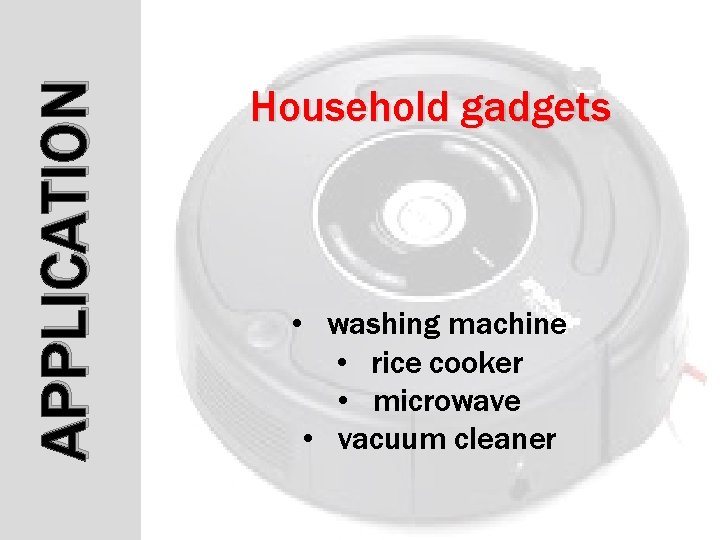 APPLICATION Household gadgets • washing machine • rice cooker • microwave • vacuum cleaner APPLICATION Household gadgets • washing machine • rice cooker • microwave • vacuum cleaner