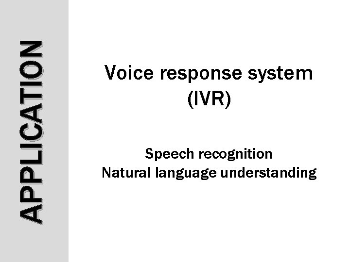APPLICATION Voice response system (IVR) Speech recognition Natural language understanding APPLICATION Voice response system (IVR) Speech recognition Natural language understanding