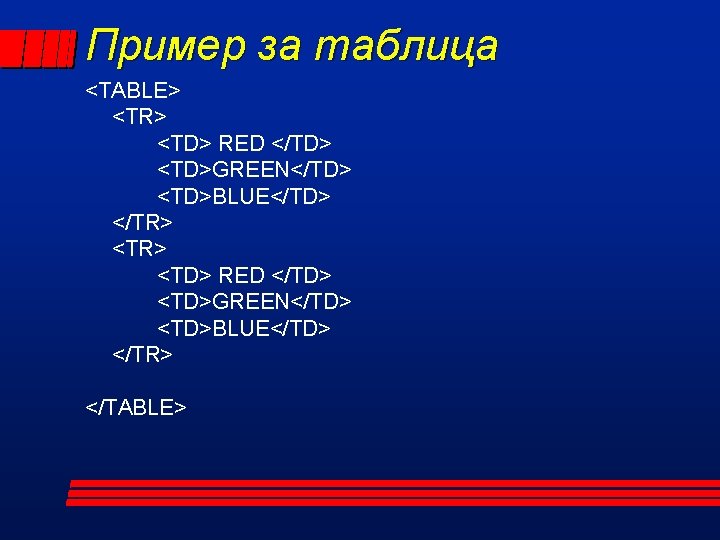 Пример за таблица <TABLE> <TR> <TD> RED </TD> <TD>GREEN</TD> <TD>BLUE</TD> </TR> </TABLE> 
