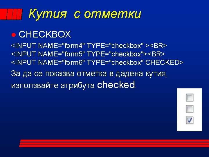 Кутия с отметки l CHECKBOX <INPUT NAME="form 4" TYPE="checkbox" ><BR> <INPUT NAME="form 5" TYPE="checkbox"><BR>