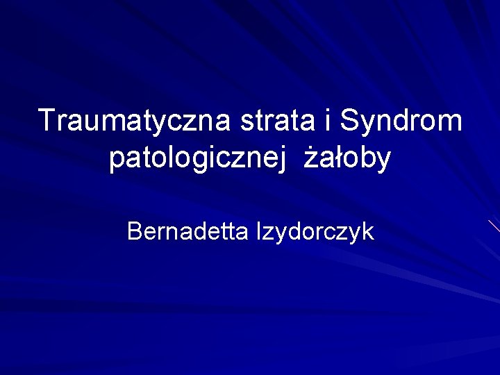 Traumatyczna strata i Syndrom patologicznej żałoby Bernadetta Izydorczyk 