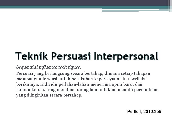 Teknik Persuasi Interpersonal Sequential influence techniques: Persuasi yang berlangsung secara bertahap, dimana setiap tahapan