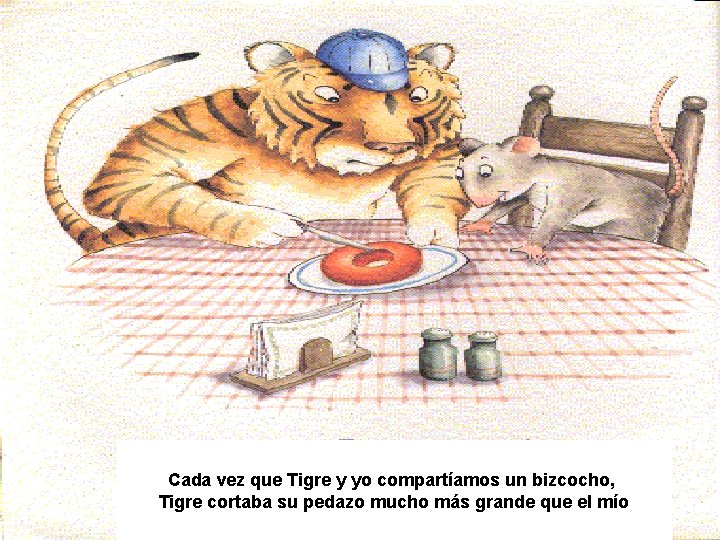 Cada vez que Tigre y yo compartíamos un bizcocho, Tigre cortaba su pedazo mucho