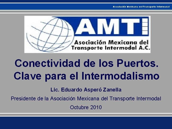 Asociación Mexicana del Transporte Intermodal Conectividad de los Puertos. Clave para el Intermodalismo Lic. Asociación Mexicana del Transporte Intermodal Conectividad de los Puertos. Clave para el Intermodalismo Lic.