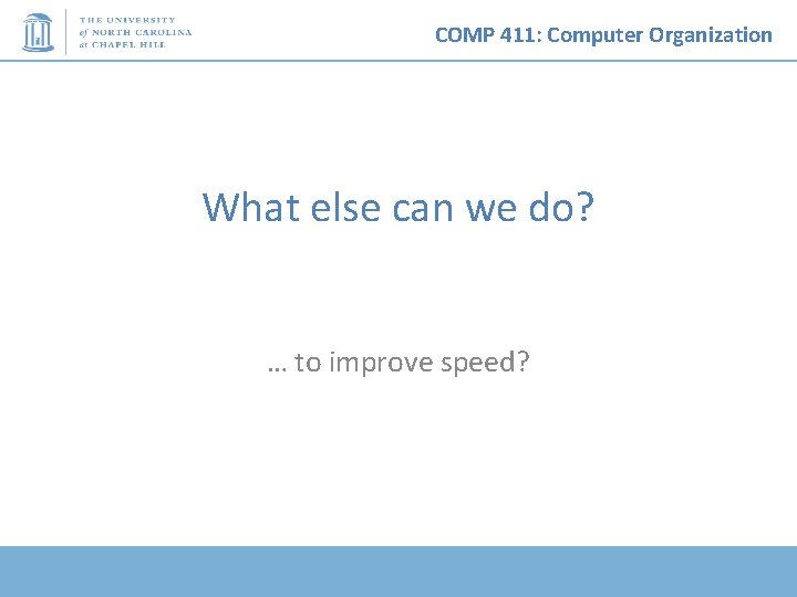 COMP 411: Computer Organization What else can we do? … to improve speed? 