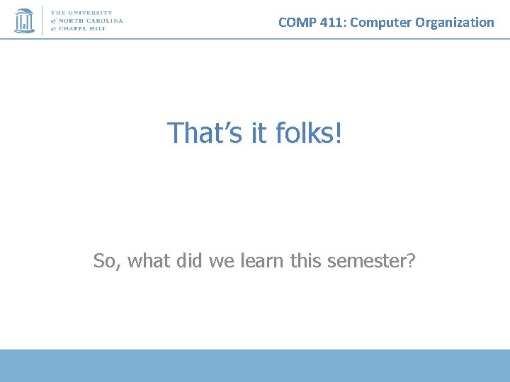 COMP 411: Computer Organization That’s it folks! So, what did we learn this semester?