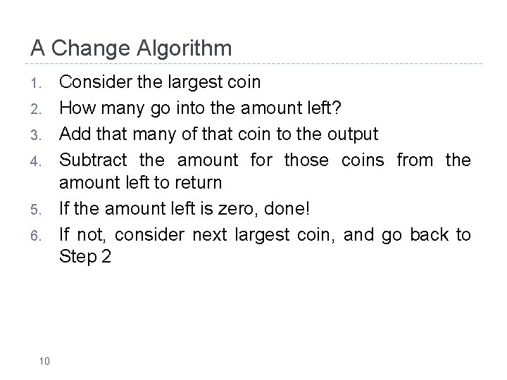 A Change Algorithm 1. 2. 3. 4. 5. 6. 10 Consider the largest coin