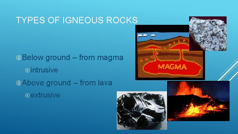 TYPES OF IGNEOUS ROCKS Below ground – from magma intrusive Above ground – from