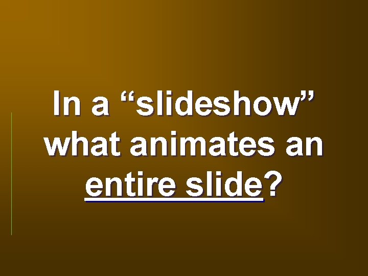 In a “slideshow” what animates an entire slide? 