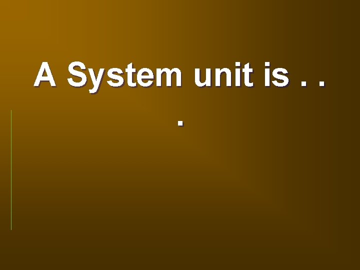 A System unit is. . . 