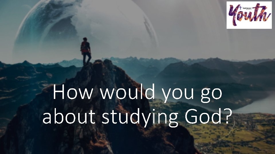 How would you go about studying God? 