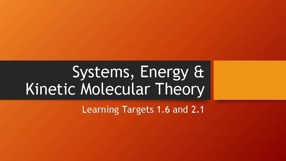 Systems, Energy & Kinetic Molecular Theory Learning Targets 1. 6 and 2. 1 