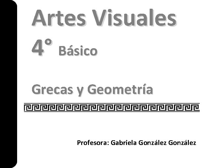 Artes Visuales 4° Básico Grecas y Geometría Profesora: Gabriela González 