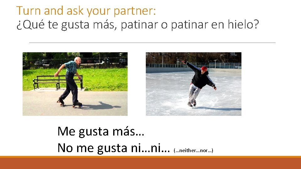 Turn and ask your partner: ¿Qué te gusta más, patinar o patinar en hielo?