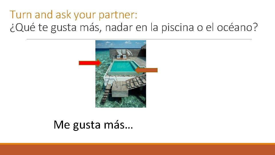 Turn and ask your partner: ¿Qué te gusta más, nadar en la piscina o