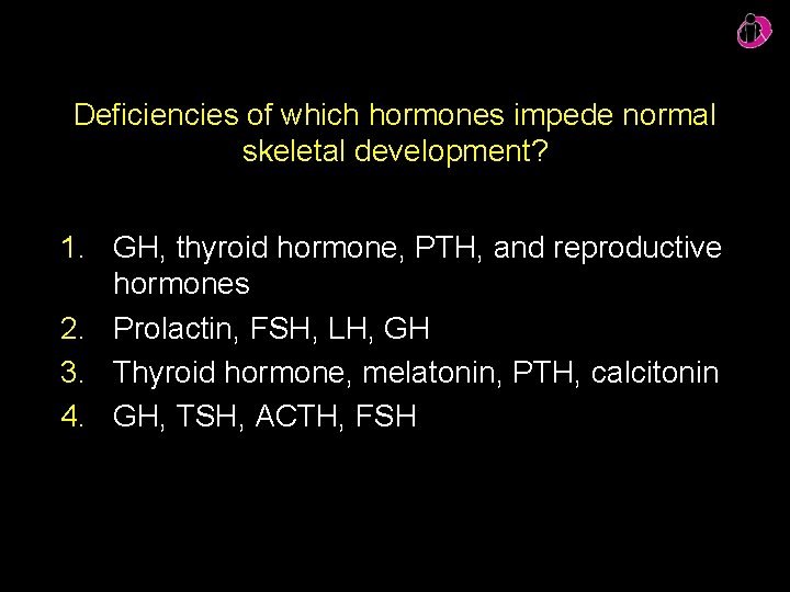 Deficiencies of which hormones impede normal skeletal development? 1. GH, thyroid hormone, PTH, and