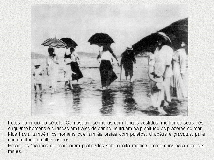 Fotos do início do século XX mostram senhoras com longos vestidos, molhando seus pés,