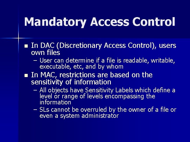 Mandatory Access Control n In DAC (Discretionary Access Control), users own files – User