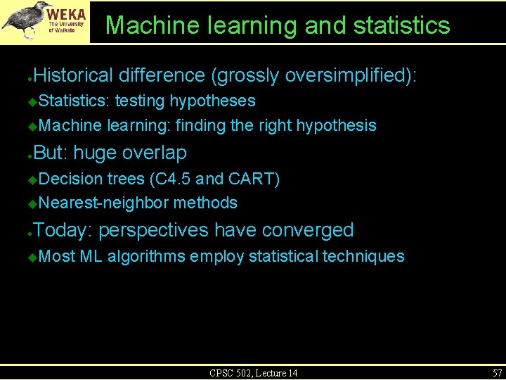 Machine learning and statistics ● Historical difference (grossly oversimplified): Statistics: testing hypotheses ◆Machine learning:
