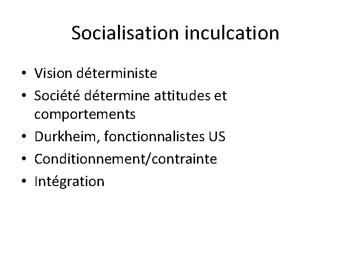 Socialisation inculcation • Vision déterministe • Société détermine attitudes et comportements • Durkheim, fonctionnalistes