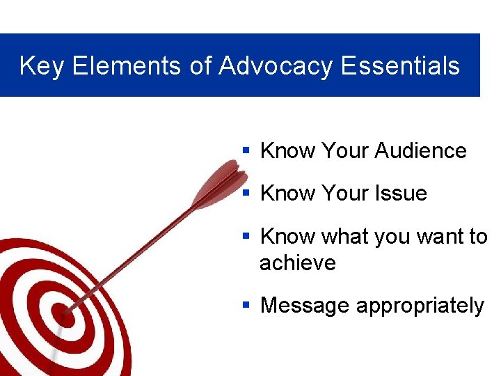 Key Elements of Advocacy Essentials § Know Your Audience § Know Your Issue §