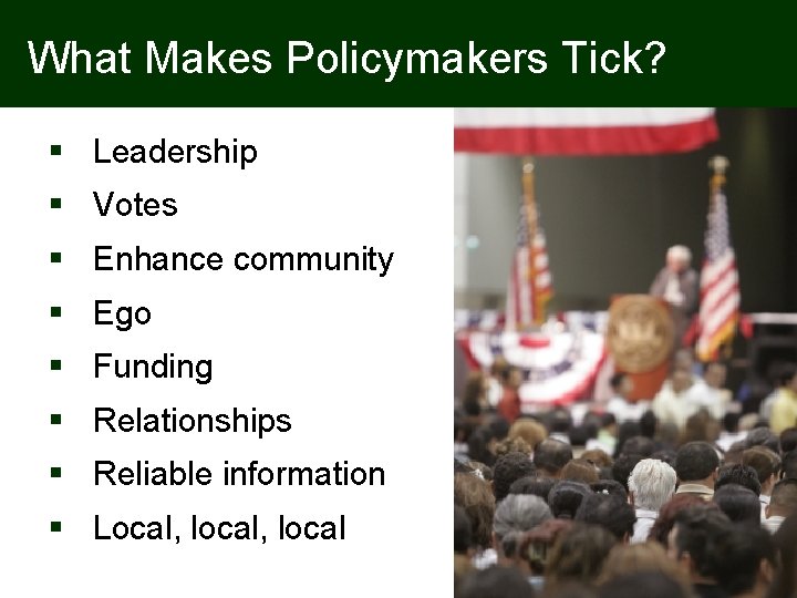 What Makes Policymakers Tick? § Leadership § Votes § Enhance community § Ego §