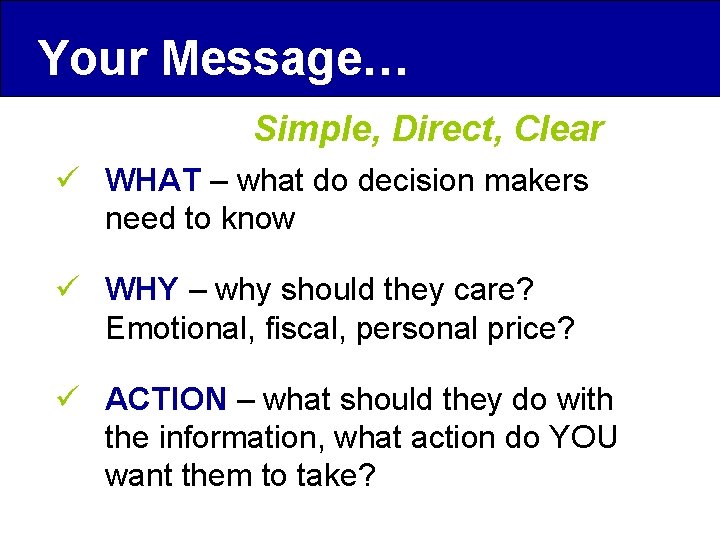 Your Message… Simple, Direct, Clear ü WHAT – what do decision makers need to