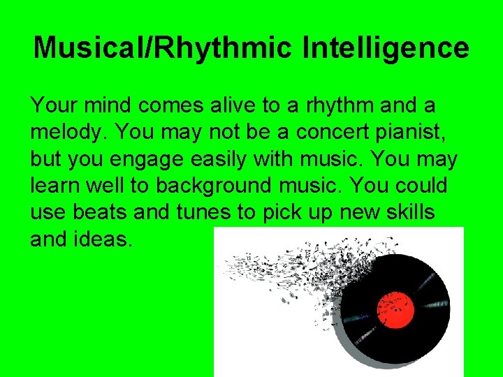 Musical/Rhythmic Intelligence Your mind comes alive to a rhythm and a melody. You may