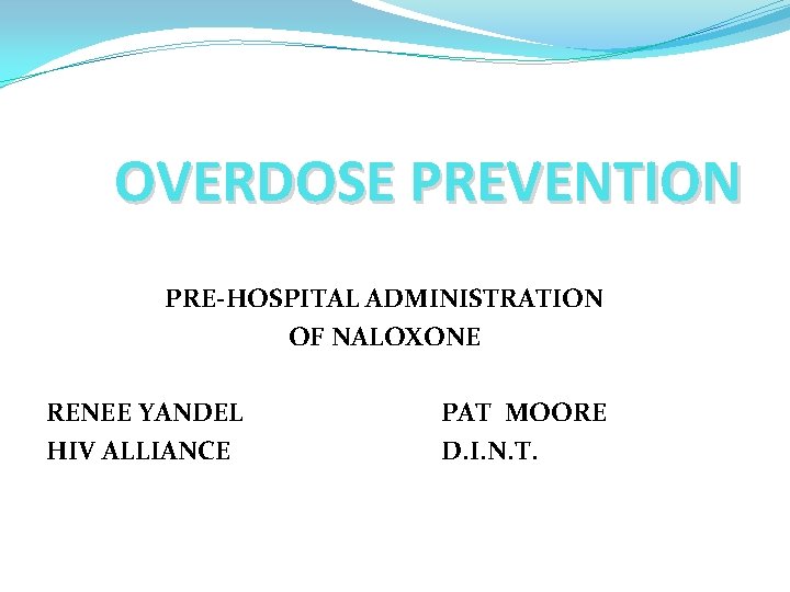 OVERDOSE PREVENTION PRE-HOSPITAL ADMINISTRATION OF NALOXONE RENEE YANDEL HIV ALLIANCE PAT MOORE D. I.