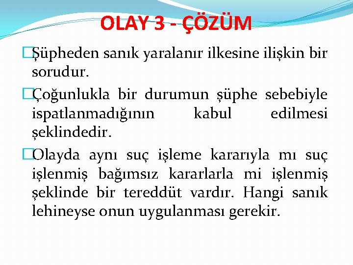 OLAY 3 - ÇÖZÜM �Şüpheden sanık yaralanır ilkesine ilişkin bir sorudur. �Çoğunlukla bir durumun