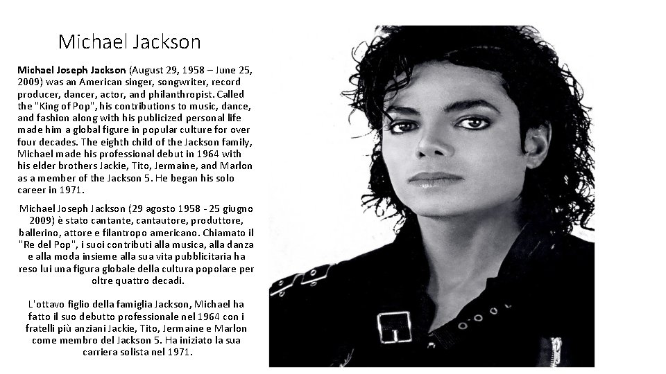Michael Jackson Michael Joseph Jackson (August 29, 1958 – June 25, 2009) was an
