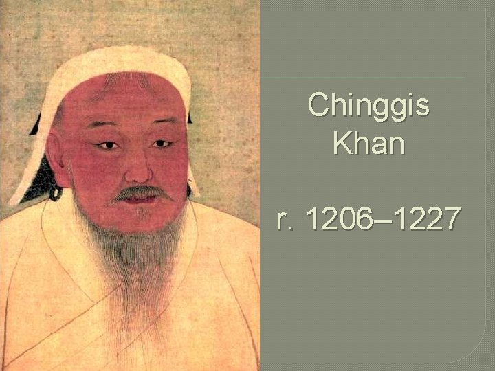 Chinggis Khan r. 1206– 1227 