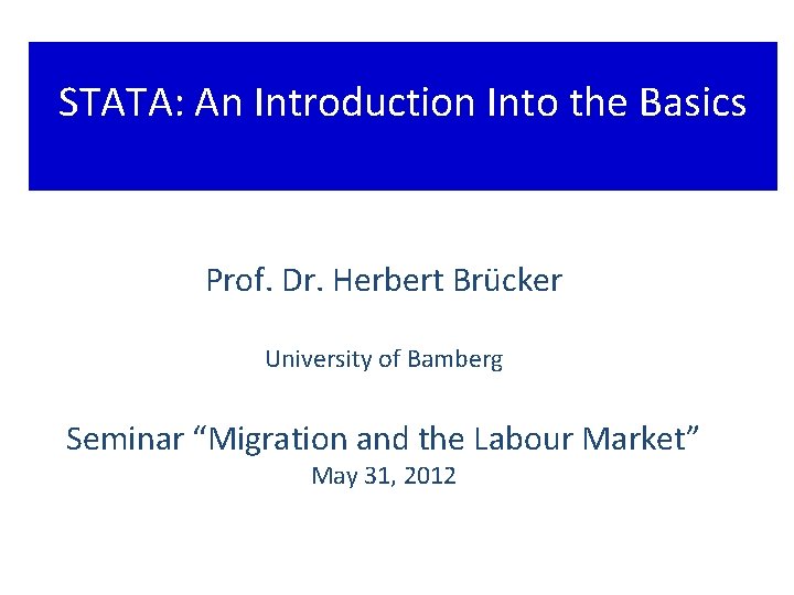 STATA: An Introduction Into the Basics Prof. Dr. Herbert Brücker University of Bamberg Seminar