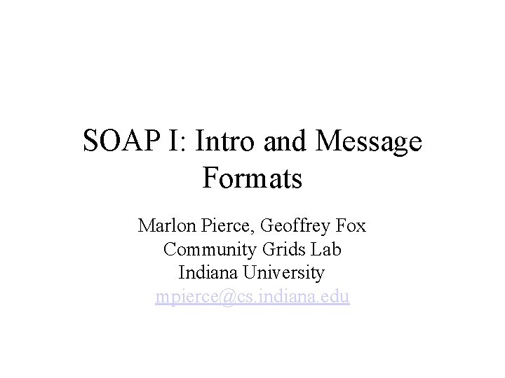 SOAP I: Intro and Message Formats Marlon Pierce, Geoffrey Fox Community Grids Lab Indiana