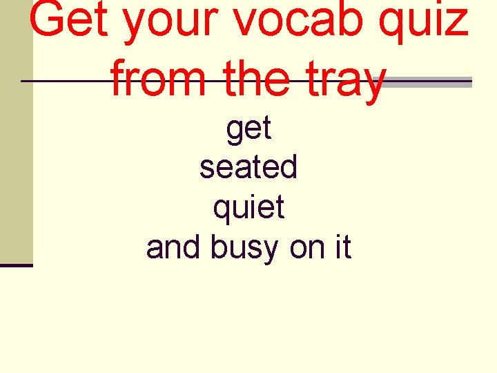 Get your vocab quiz from the tray get seated quiet and busy on it