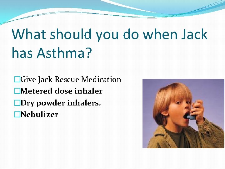What should you do when Jack has Asthma? �Give Jack Rescue Medication �Metered dose What should you do when Jack has Asthma? �Give Jack Rescue Medication �Metered dose