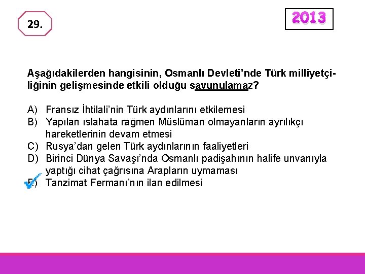 29. 2013 Aşağıdakilerden hangisinin, Osmanlı Devleti’nde Türk milliyetçiliğinin gelişmesinde etkili olduğu savunulamaz? A) Fransız