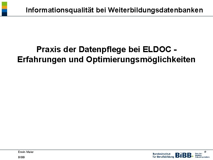 Informationsqualität bei Weiterbildungsdatenbanken Praxis der Datenpflege bei ELDOC Erfahrungen und Optimierungsmöglichkeiten Erwin Maier BIBB