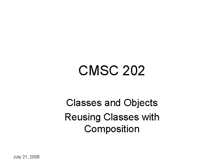 CMSC 202 Classes and Objects Reusing Classes with Composition July 21, 2008 