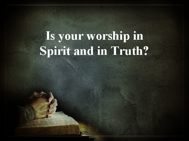 Is your worship in Spirit and in Truth? 