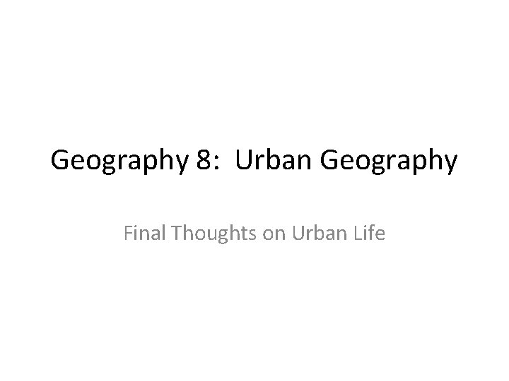 Geography 8: Urban Geography Final Thoughts on Urban Life 