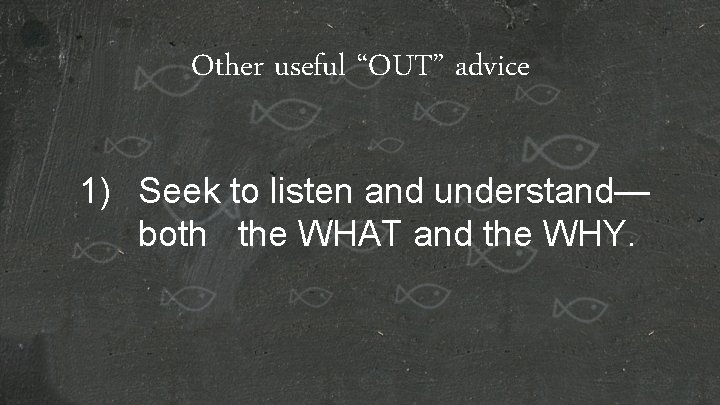 Other useful “OUT” advice 1) Seek to listen and understand— both the WHAT and